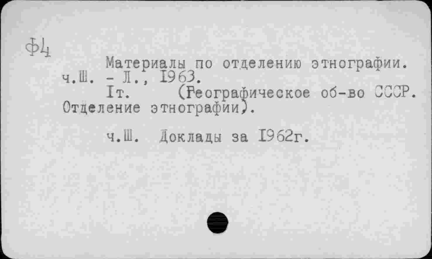 ﻿Ф4
Материалы по отделению этнографии. ч.Ш. - Л., 1963.
1т. (Географическое об-во СССР. Отделение этнографии).
ч.Ш. Доклады за 1962г.